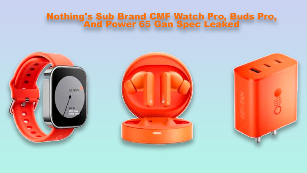 Nothing's Sub Brand CMF Watch Pro, Buds Pro, And Power 65 Gan Spec Leaked
